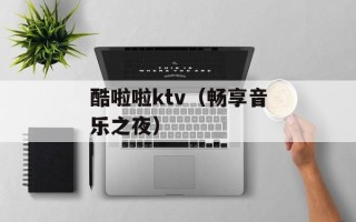 酷啦啦ktv（畅享音乐之夜）