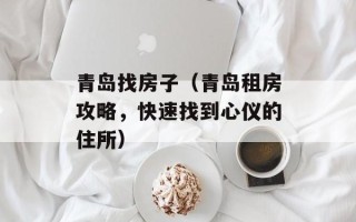 青岛找房子（青岛租房攻略，快速找到心仪的住所）