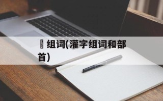 雚组词(灌字组词和部首)