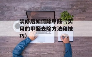 装修后如何除甲醛（实用的甲醛去除方法和技巧）