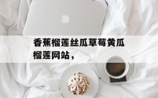 香蕉榴莲丝瓜草莓黄瓜榴莲网站，