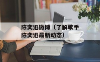 陈奕迅微博（了解歌手陈奕迅最新动态）