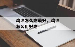 鸡油怎么吃最好，鸡油怎么用好吃