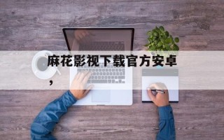 麻花影视下载官方安卓，