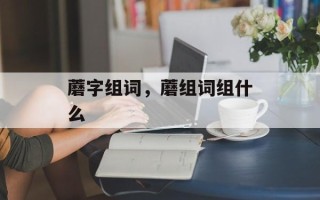 蘑字组词，蘑组词组什么
