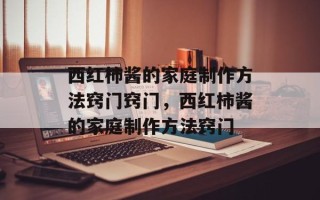 西红柿酱的家庭制作方法窍门窍门，西红柿酱的家庭制作方法窍门