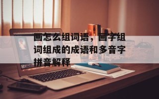 画怎么组词语，画字组词组成的成语和多音字拼音解释
