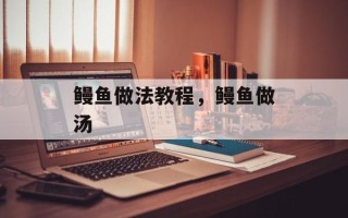 鳗鱼做法教程，鳗鱼做汤