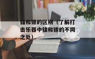 钹和镲的区别（了解打击乐器中钹和镲的不同之处）