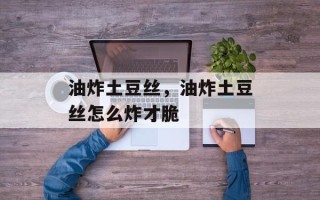 油炸土豆丝，油炸土豆丝怎么炸才脆