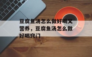 豆腐鱼汤怎么做好喝又营养，豆腐鱼汤怎么做好喝窍门