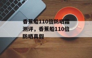 香蕉船110倍防晒霜测评，香蕉船110倍防晒真假