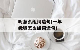 呢怎么组词造句(一年级呢怎么组词造句)