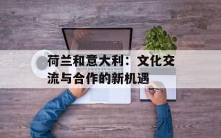 荷兰和意大利：文化交流与合作的新机遇