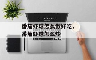 番茄虾球怎么做好吃，番茄虾球怎么炒