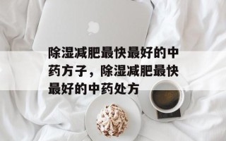 除湿减肥最快最好的中药方子，除湿减肥最快最好的中药处方