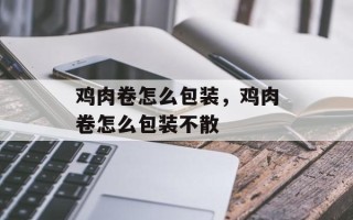 鸡肉卷怎么包装，鸡肉卷怎么包装不散