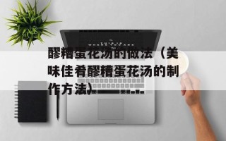 醪糟蛋花汤的做法（美味佳肴醪糟蛋花汤的制作方法）