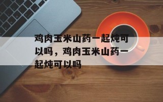 鸡肉玉米山药一起炖可以吗，鸡肉玉米山药一起炖可以吗