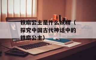 铁扇公主是什么妖精（探究中国古代神话中的铁扇公主）