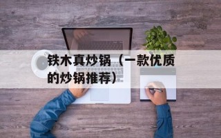 铁木真炒锅（一款优质的炒锅推荐）