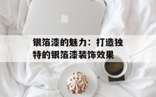 银箔漆的魅力：打造独特的银箔漆装饰效果