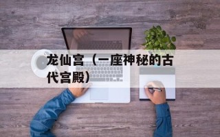 龙仙宫（一座神秘的古代宫殿）