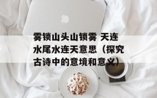 雾锁山头山锁雾 天连水尾水连天意思（探究古诗中的意境和意义）