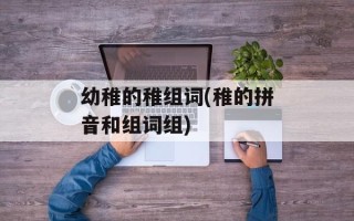 幼稚的稚组词(稚的拼音和组词组)