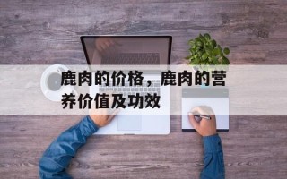 鹿肉的价格，鹿肉的营养价值及功效