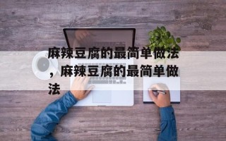 麻辣豆腐的最简单做法，麻辣豆腐的最简单做法