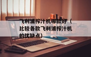 飞利浦榨汁机哪款好（比较各款飞利浦榨汁机的优缺点）