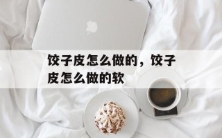 饺子皮怎么做的，饺子皮怎么做的软