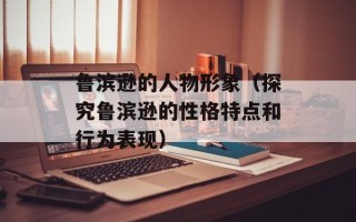 鲁滨逊的人物形象（探究鲁滨逊的性格特点和行为表现）