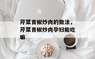 芹菜青椒炒肉的做法，芹菜青椒炒肉孕妇能吃嘛