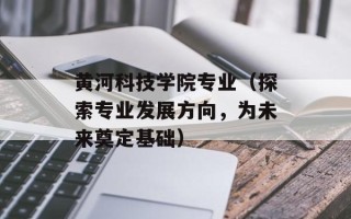 黄河科技学院专业（探索专业发展方向，为未来奠定基础）