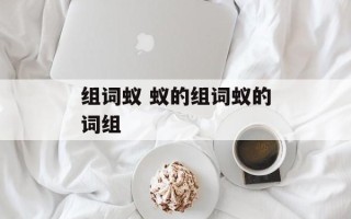 组词蚁 蚁的组词蚁的词组