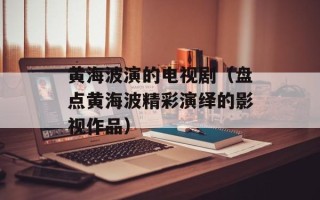 黄海波演的电视剧（盘点黄海波精彩演绎的影视作品）