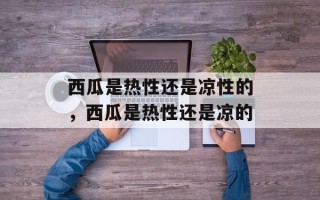 西瓜是热性还是凉性的，西瓜是热性还是凉的