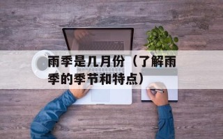 雨季是几月份（了解雨季的季节和特点）