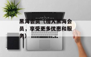 黑海会员（加入黑海会员，享受更多优惠和服务）