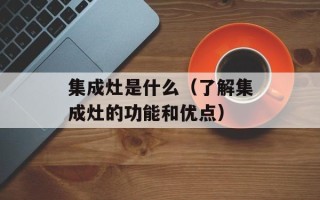 集成灶是什么（了解集成灶的功能和优点）