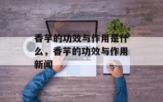 香芋的功效与作用是什么，香芋的功效与作用新闻