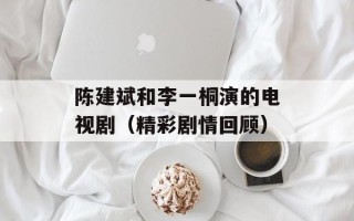 陈建斌和李一桐演的电视剧（精彩剧情回顾）