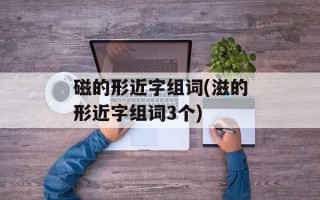磁的形近字组词(滋的形近字组词3个)
