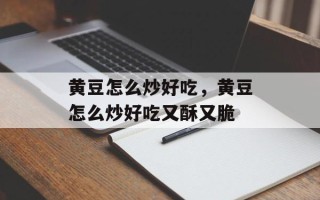 黄豆怎么炒好吃，黄豆怎么炒好吃又酥又脆