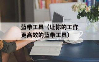 蓝带工具（让你的工作更高效的蓝带工具）