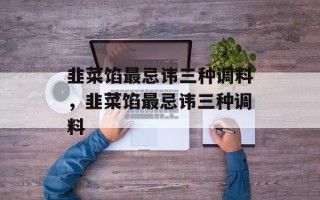 韭菜馅最忌讳三种调料，韭菜馅最忌讳三种调料