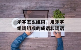 矛字怎么组词，用矛字组词组成的成语和词语