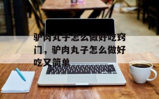驴肉丸子怎么做好吃窍门，驴肉丸子怎么做好吃又简单